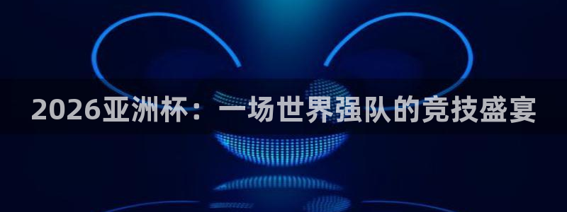 2026世界杯买球：2026亚洲杯：一场世界强队的竞技盛宴
